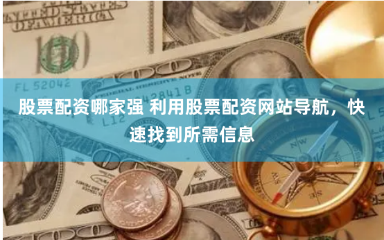 股票配资哪家强 利用股票配资网站导航，快速找到所需信息