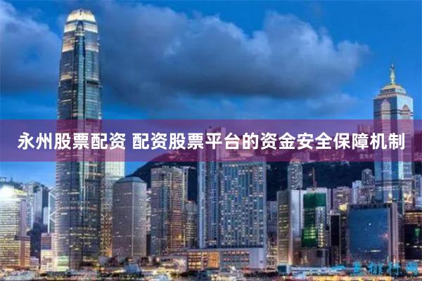 永州股票配资 配资股票平台的资金安全保障机制