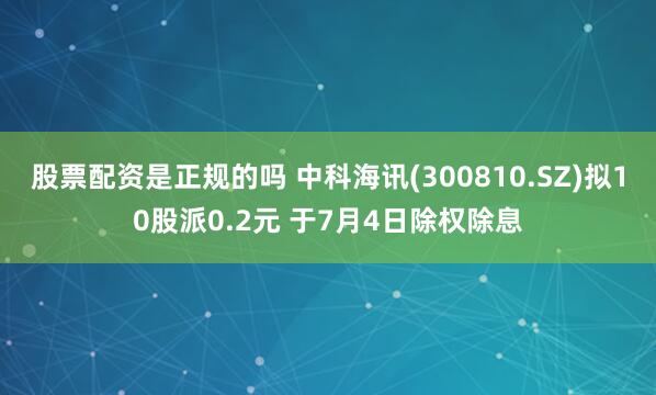 股票配资是正规的吗 中科海讯(300810.SZ)拟10股派0.2元 于7月4日除权除息