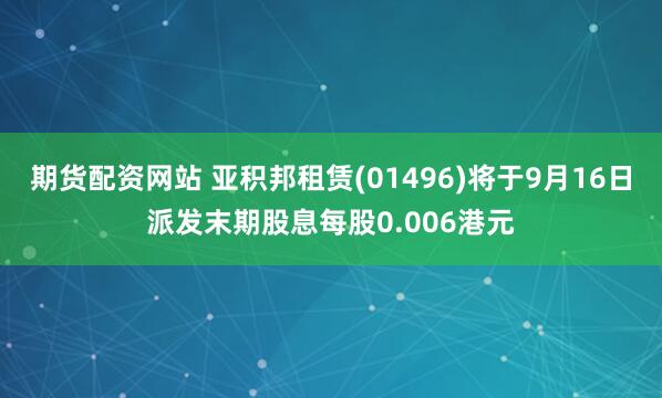 期货配资网站 亚积邦租赁(01496)将于9月16日派发末期股息每股0.006港元
