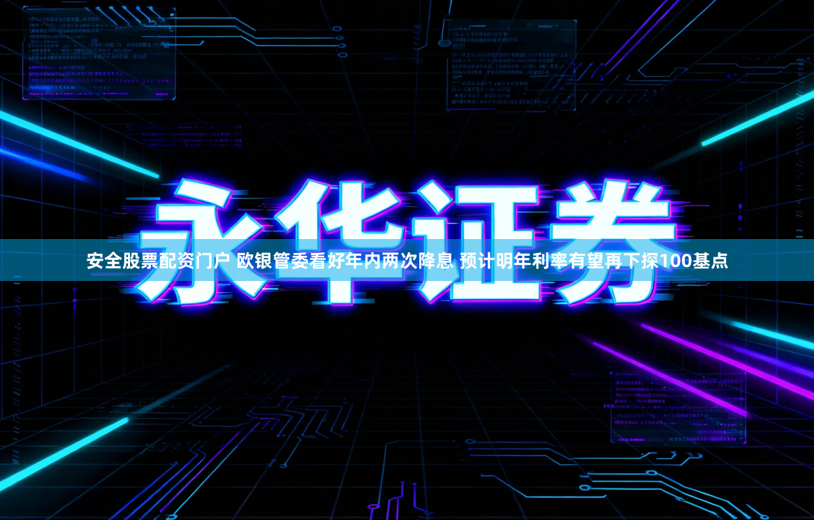 安全股票配资门户 欧银管委看好年内两次降息 预计明年利率有望再下探100基点