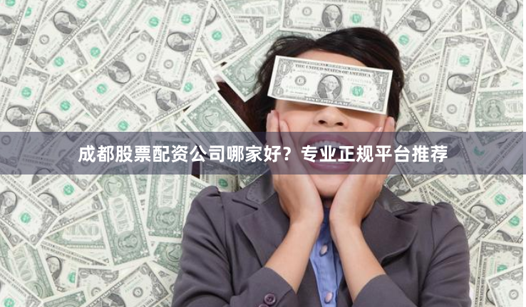 成都股票配资公司哪家好？专业正规平台推荐