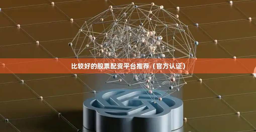 比较好的股票配资平台推荐（官方认证）
