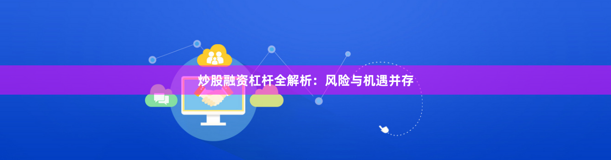 炒股融资杠杆全解析：风险与机遇并存