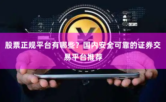 股票正规平台有哪些？国内安全可靠的证券交易平台推荐